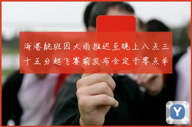 海港航班因大雨推迟至晚上八点三十五分起飞赛前发布会定于零点举行