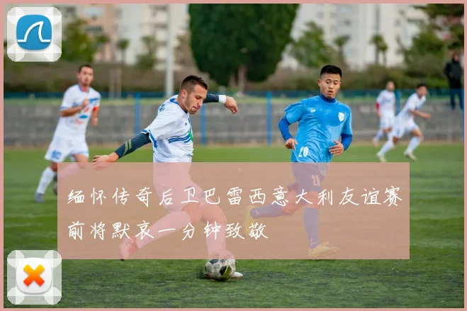 缅怀传奇后卫巴雷西意大利友谊赛前将默哀一分钟致敬