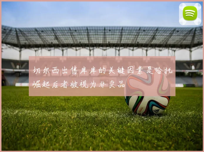 切尔西出售库库的关键因素是哈托崛起后者被视为非卖品