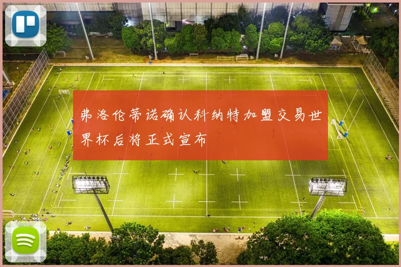 弗洛伦蒂诺确认科纳特加盟交易世界杯后将正式宣布
