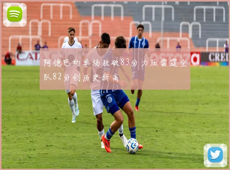 阿德巴约单场狂砍83分力压雷霆全队82分创历史新高