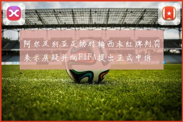 阿尔及利亚足协对梅西未红牌判罚表示质疑并向FIFA提出正式申诉