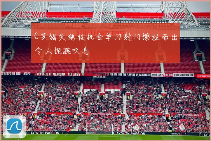C罗错失绝佳机会单刀射门擦柱而出令人扼腕叹息