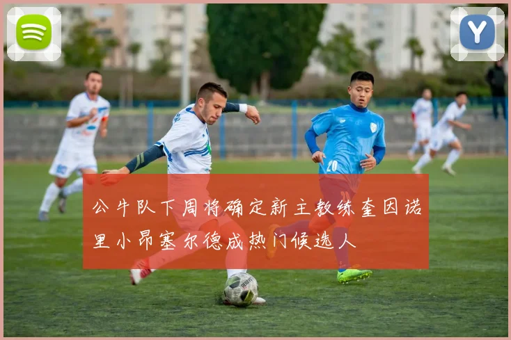 公牛队下周将确定新主教练奎因诺里小昂塞尔德成热门候选人