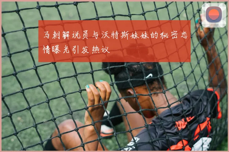 马刺解说员与沃特斯妹妹的秘密恋情曝光引发热议