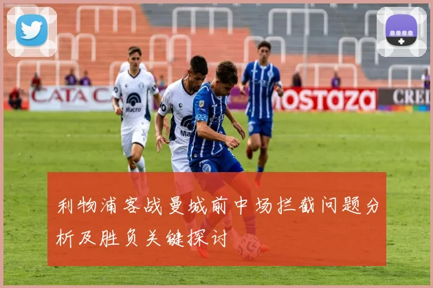 利物浦客战曼城前中场拦截问题分析及胜负关键探讨