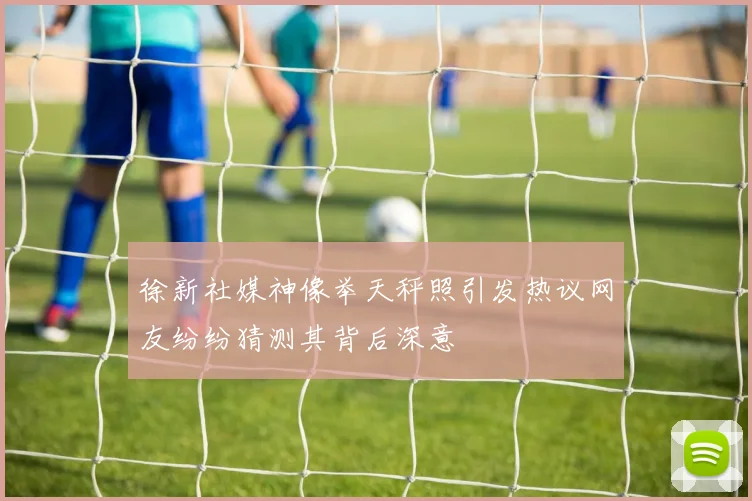 徐新社媒神像举天秤照引发热议网友纷纷猜测其背后深意