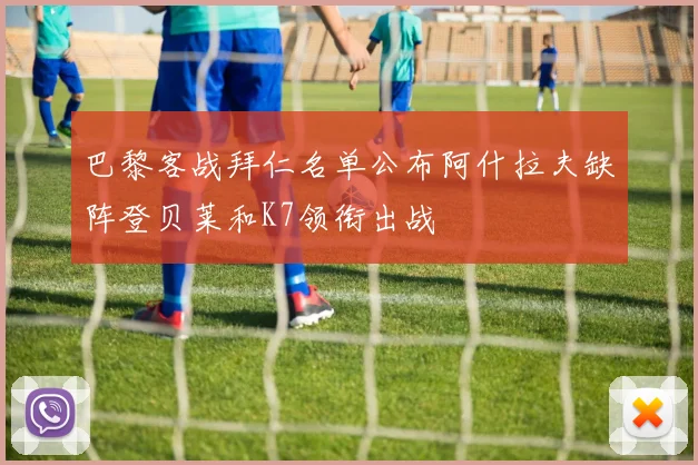 巴黎客战拜仁名单公布阿什拉夫缺阵登贝莱和K7领衔出战