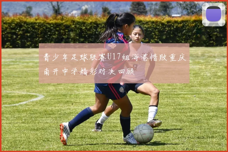 青少年足球联赛U17组海港惜败重庆南开中学精彩对决回顾