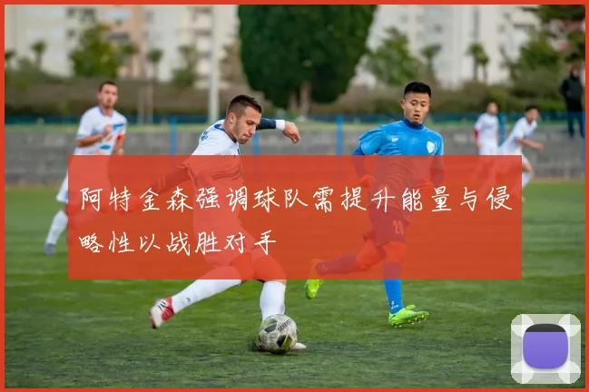 阿特金森强调球队需提升能量与侵略性以战胜对手