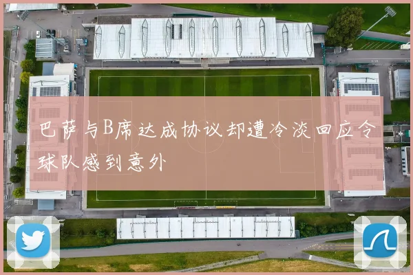巴萨与B席达成协议却遭冷淡回应令球队感到意外