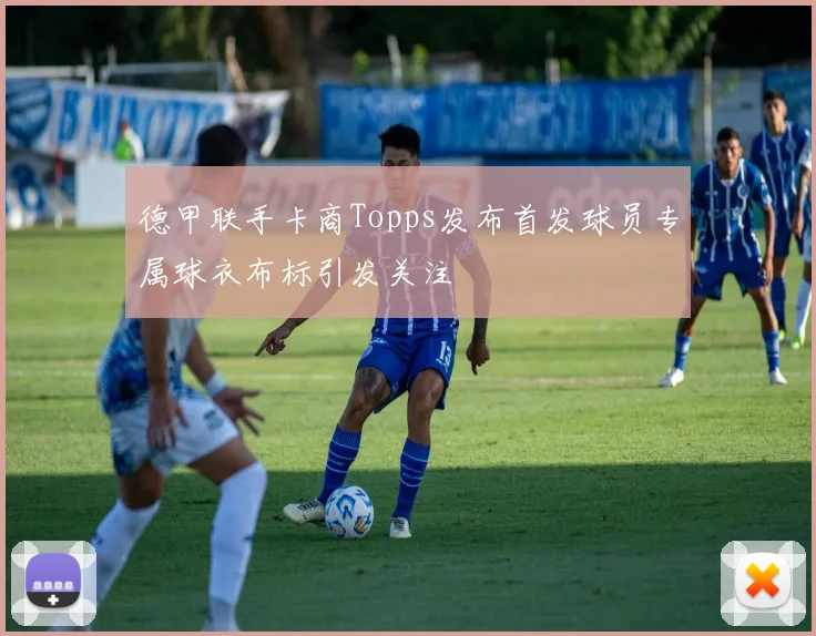 德甲联手卡商Topps发布首发球员专属球衣布标引发关注