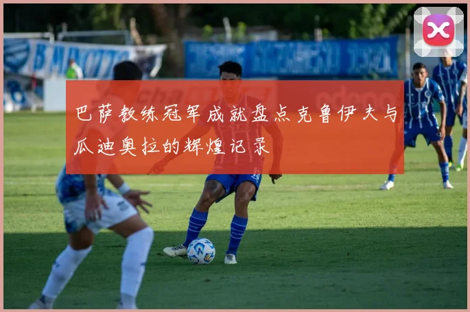 巴萨教练冠军成就盘点克鲁伊夫与瓜迪奥拉的辉煌记录