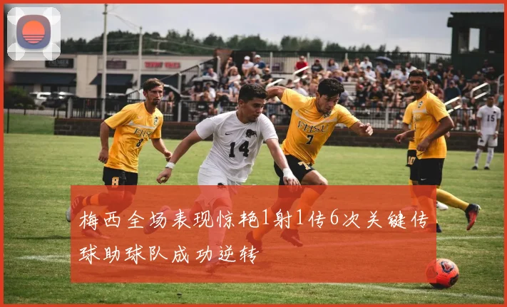 梅西全场表现惊艳1射1传6次关键传球助球队成功逆转