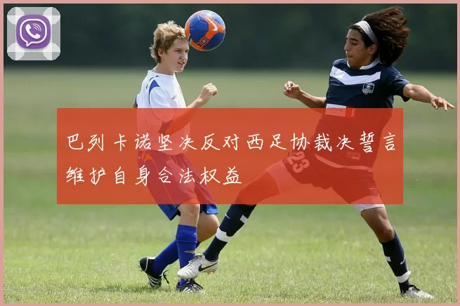 巴列卡诺坚决反对西足协裁决誓言维护自身合法权益