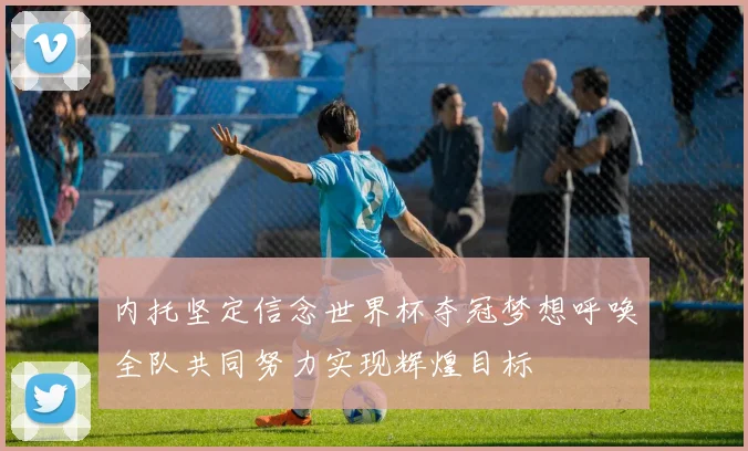内托坚定信念世界杯夺冠梦想呼唤全队共同努力实现辉煌目标