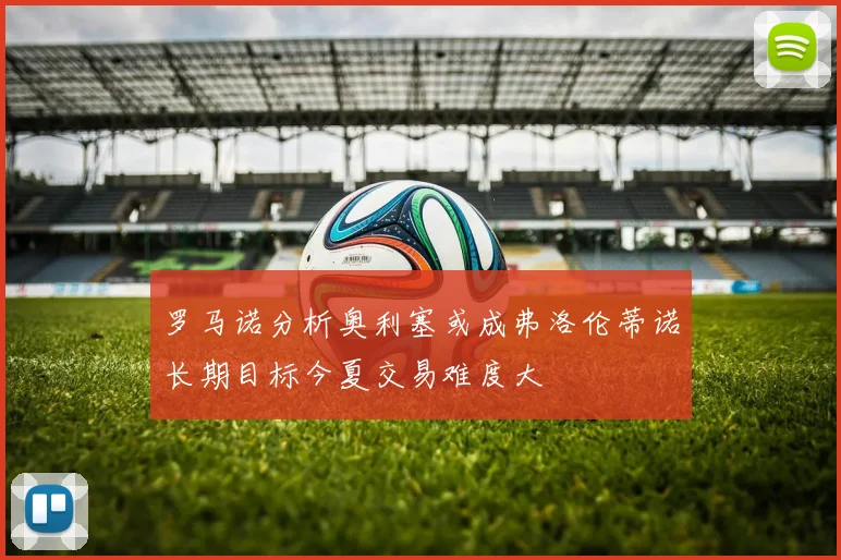 罗马诺分析奥利塞或成弗洛伦蒂诺长期目标今夏交易难度大