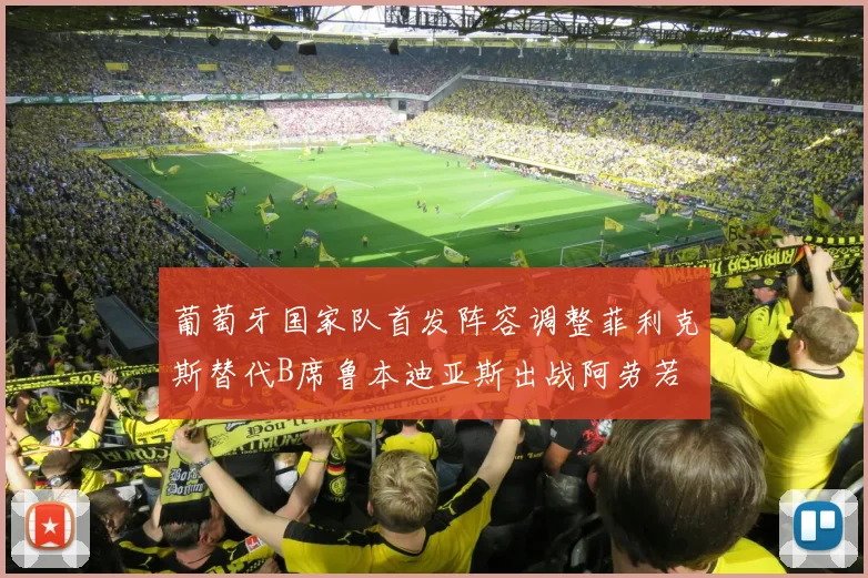 葡萄牙国家队首发阵容调整菲利克斯替代B席鲁本迪亚斯出战阿劳若