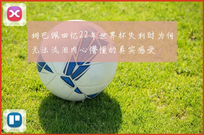 姆巴佩回忆22年世界杯失利时为何无法流泪内心懵懂的真实感受